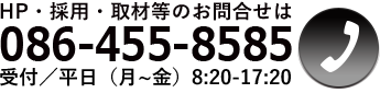 HP・採用・取材等のお問合せは 086-455-8585 受付／平日（月～金）8:20-17:20