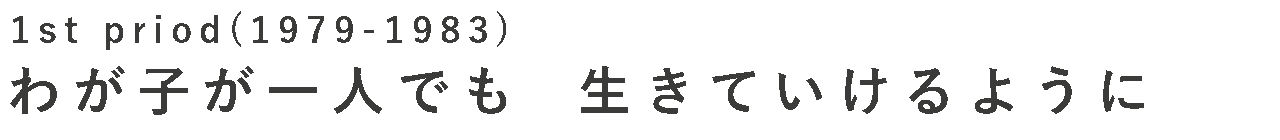 First Period (1979-1983) わが子が一人でも生きていけるように