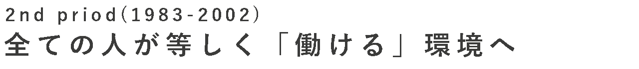 Second Period (1983-2002) すべての人が等しく「働ける」環境へ