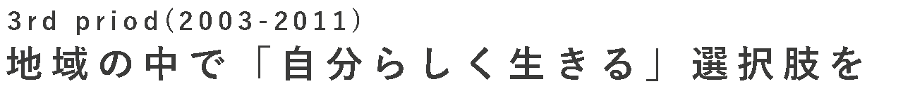 Third Period (2003-2011) 地域の中で、自分らしく生きるという選択肢を
