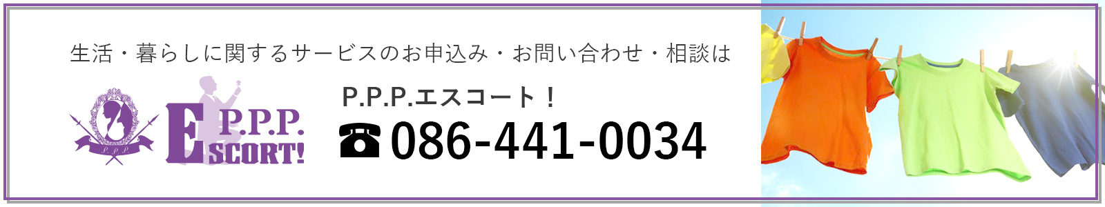 暮らしに関するサービスのお申込み・お問い合わせ・相談は P.P.P.エスコート！ tel:086-441-0034