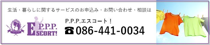 暮らしに関するサービスのお申込み・お問い合わせ・相談は P.P.P.エスコート！ tel:086-441-0034