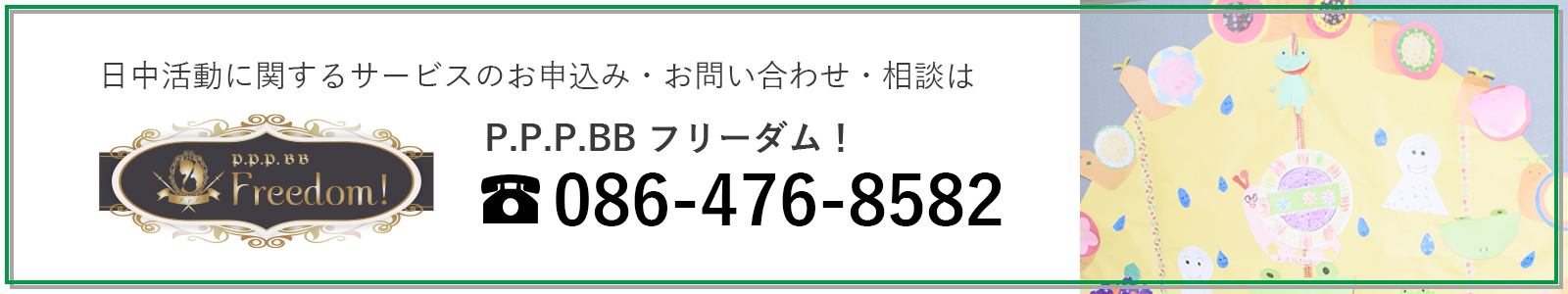 日中活動に関するサービスのお申込み・お問い合わせ・相談は P.P.P.BBフリーダム！ tel:086-476-8582