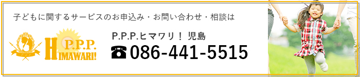 子どもに関するサービスのお申込み・お問い合わせ・相談は P.P.P.ヒマワリ！児島 tel:086-441-5515