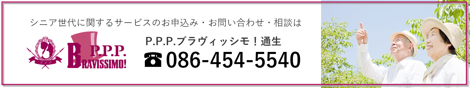 シニア世代に関するサービスのお申込み・お問い合わせ・相談は P.P.P.ブラヴィッシモ！通生 tel:086-454-5540