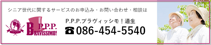 シニア世代に関するサービスのお申込み・お問い合わせ・相談は P.P.P.ブラヴィッシモ！通生 tel:086-454-5540