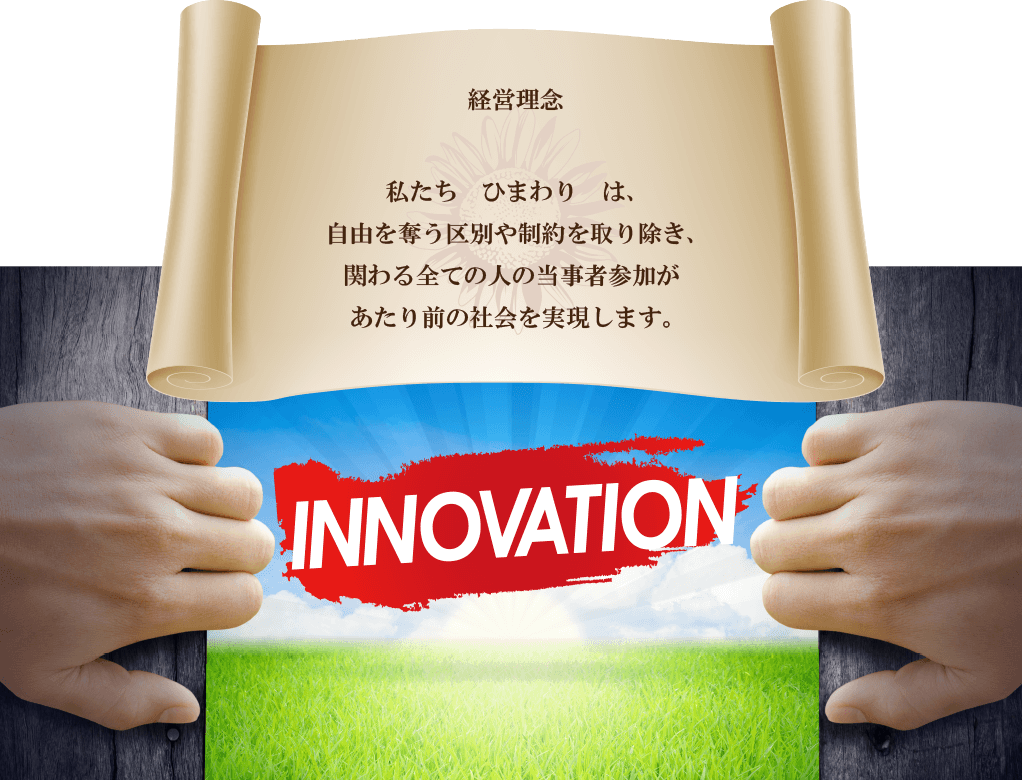 【経営理念】私たち「ひまわり」は、自由を奪う区別や制約を取り除き、関わる全ての人の当事者参加があたり前の社会を実現します。